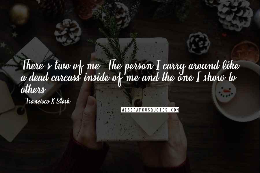 Francisco X Stork Quotes: There's two of me. The person I carry around like a dead carcass inside of me and the one I show to others.