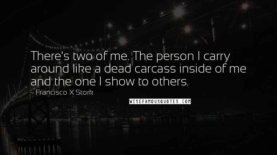 Francisco X Stork Quotes: There's two of me. The person I carry around like a dead carcass inside of me and the one I show to others.