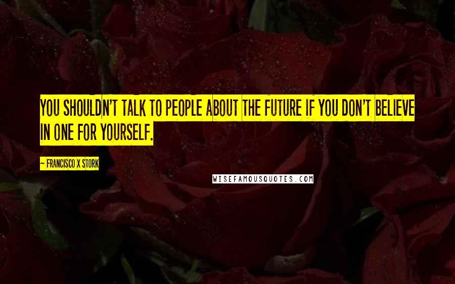 Francisco X Stork Quotes: You shouldn't talk to people about the future if you don't believe in one for yourself.