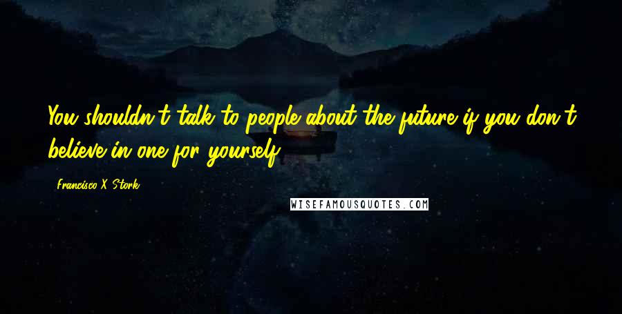 Francisco X Stork Quotes: You shouldn't talk to people about the future if you don't believe in one for yourself.