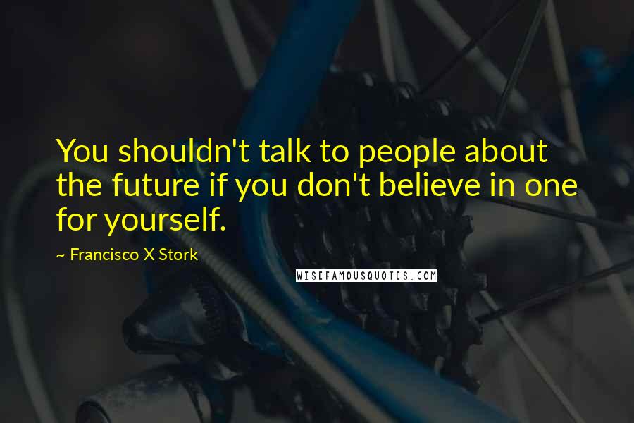 Francisco X Stork Quotes: You shouldn't talk to people about the future if you don't believe in one for yourself.