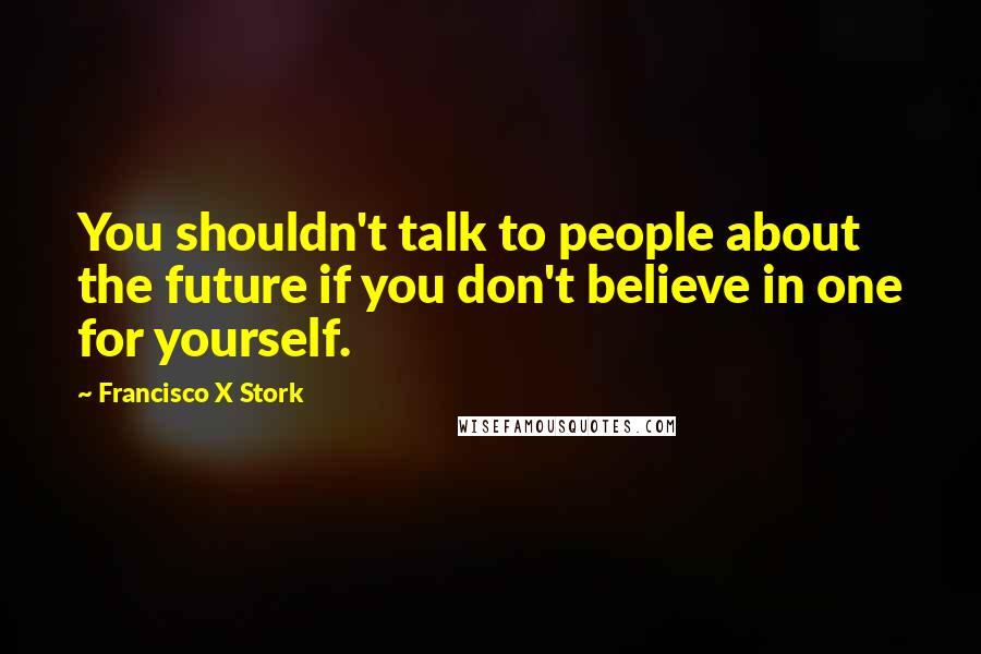 Francisco X Stork Quotes: You shouldn't talk to people about the future if you don't believe in one for yourself.