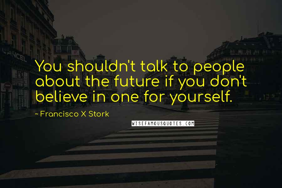 Francisco X Stork Quotes: You shouldn't talk to people about the future if you don't believe in one for yourself.