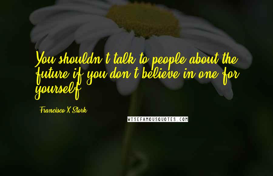 Francisco X Stork Quotes: You shouldn't talk to people about the future if you don't believe in one for yourself.