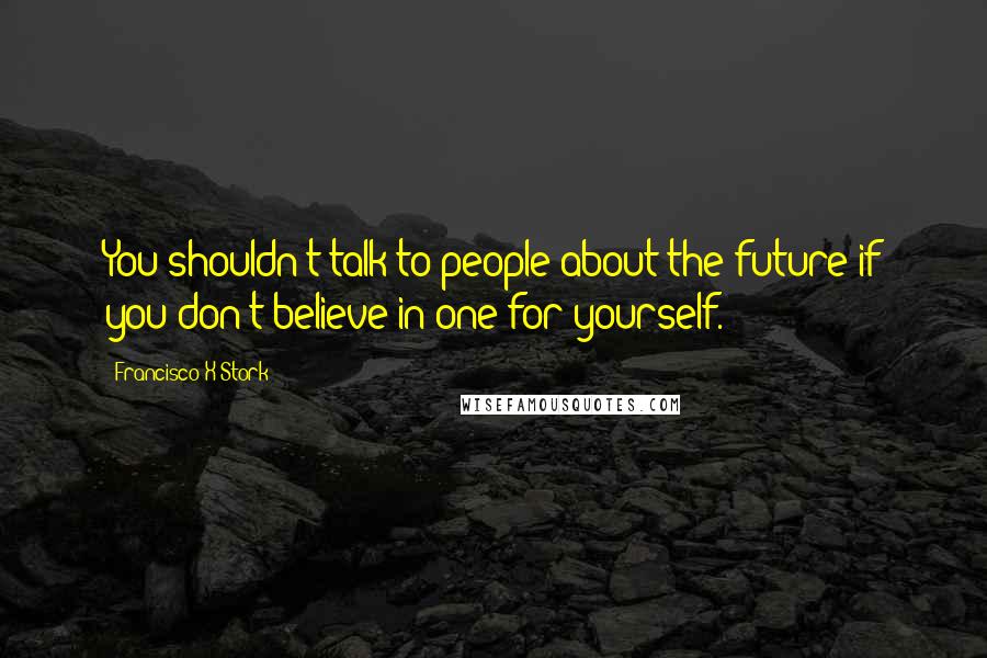 Francisco X Stork Quotes: You shouldn't talk to people about the future if you don't believe in one for yourself.