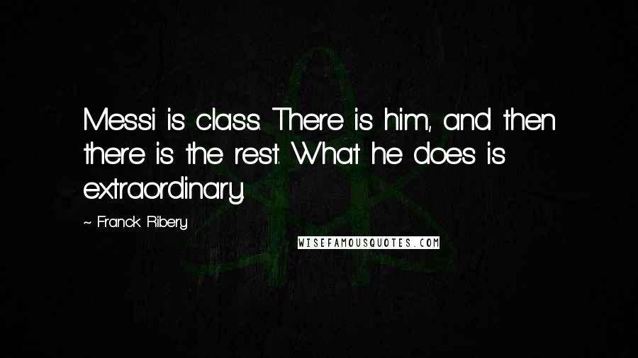 Franck Ribery Quotes: Messi is class. There is him, and then there is the rest. What he does is extraordinary.