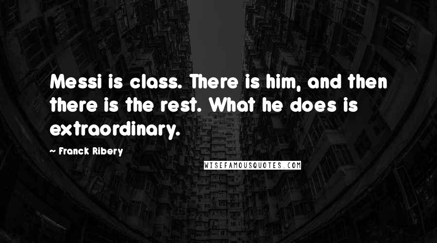 Franck Ribery Quotes: Messi is class. There is him, and then there is the rest. What he does is extraordinary.