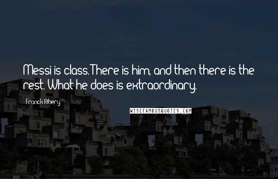 Franck Ribery Quotes: Messi is class. There is him, and then there is the rest. What he does is extraordinary.