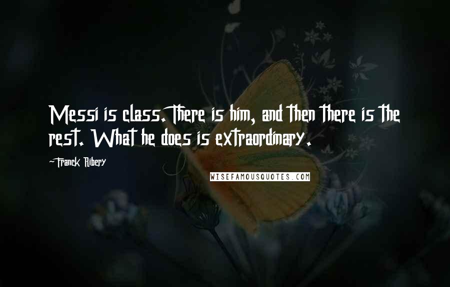 Franck Ribery Quotes: Messi is class. There is him, and then there is the rest. What he does is extraordinary.