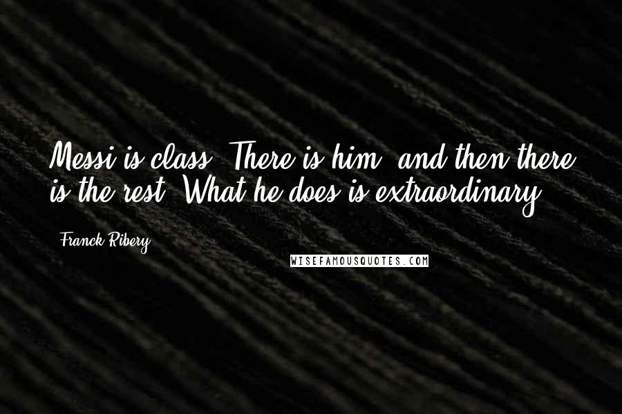 Franck Ribery Quotes: Messi is class. There is him, and then there is the rest. What he does is extraordinary.