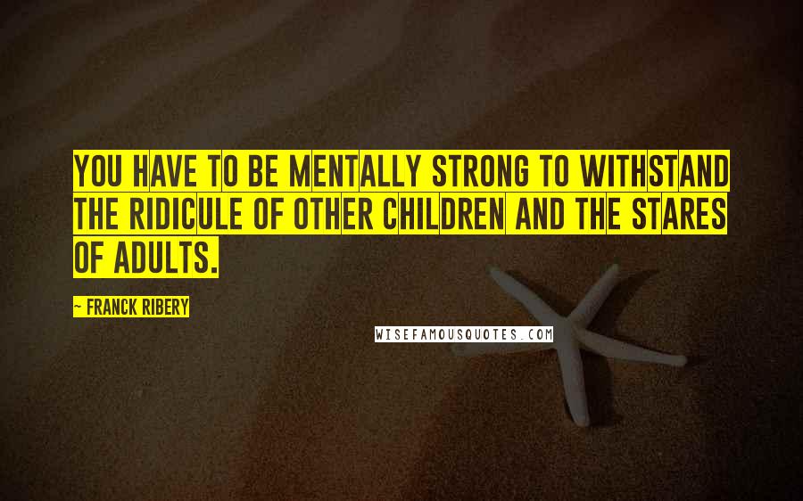 Franck Ribery Quotes: You have to be mentally strong to withstand the ridicule of other children and the stares of adults.