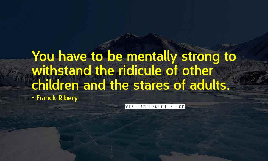 Franck Ribery Quotes: You have to be mentally strong to withstand the ridicule of other children and the stares of adults.