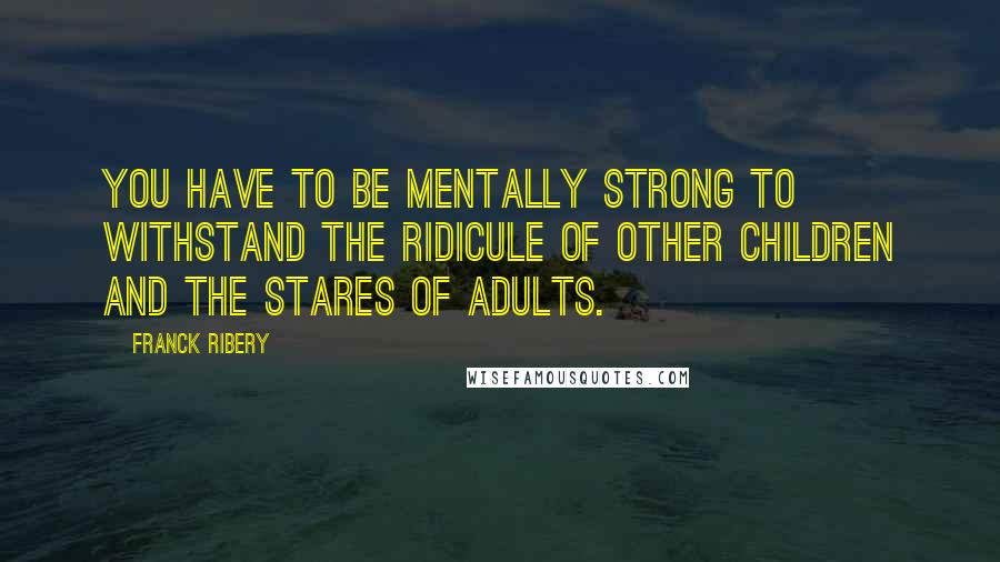 Franck Ribery Quotes: You have to be mentally strong to withstand the ridicule of other children and the stares of adults.