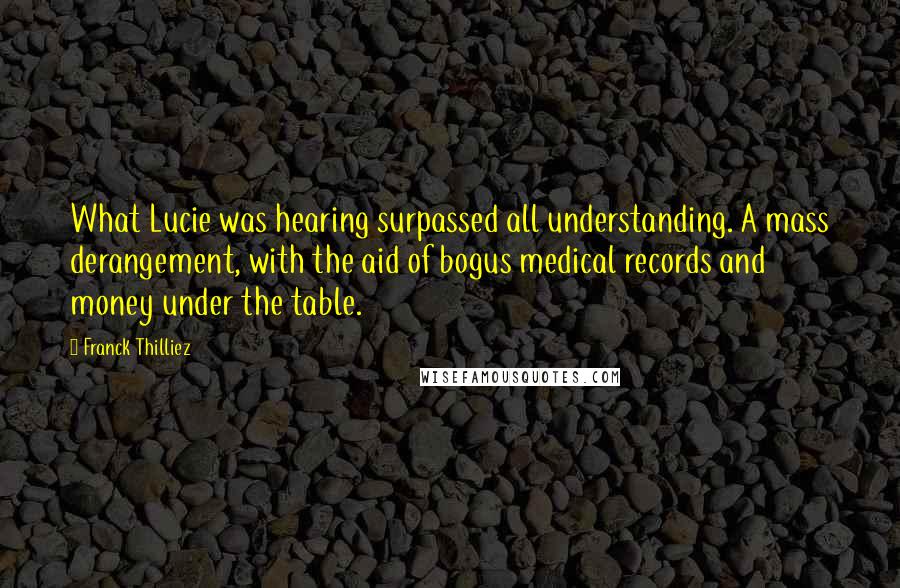 Franck Thilliez Quotes: What Lucie was hearing surpassed all understanding. A mass derangement, with the aid of bogus medical records and money under the table.
