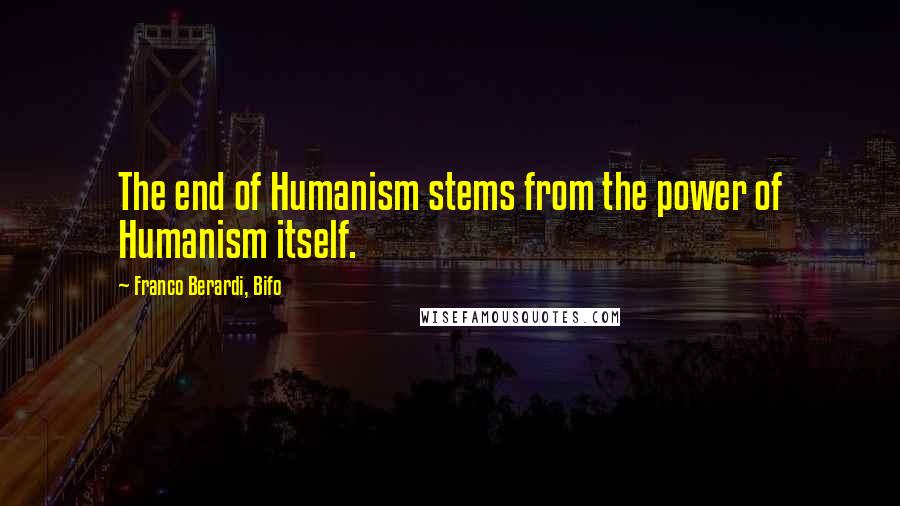 Franco Berardi, Bifo Quotes: The end of Humanism stems from the power of Humanism itself.