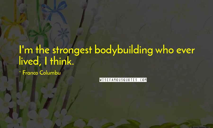 Franco Columbu Quotes: I'm the strongest bodybuilding who ever lived, I think.