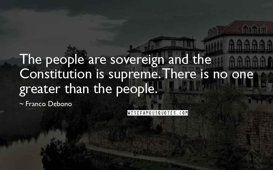 Franco Debono Quotes: The people are sovereign and the Constitution is supreme. There is no one greater than the people.