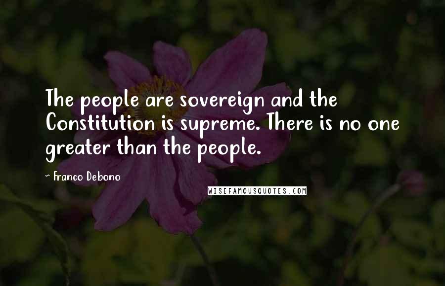 Franco Debono Quotes: The people are sovereign and the Constitution is supreme. There is no one greater than the people.