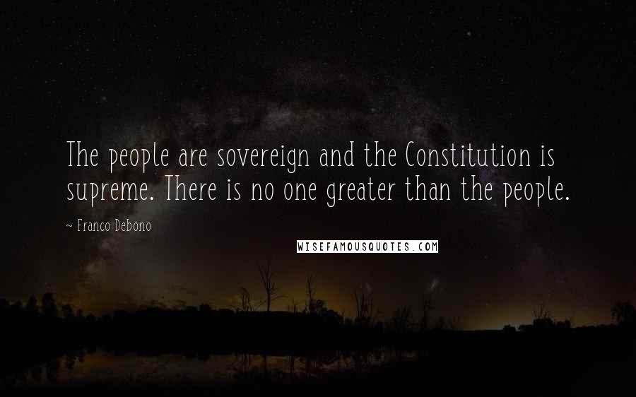 Franco Debono Quotes: The people are sovereign and the Constitution is supreme. There is no one greater than the people.