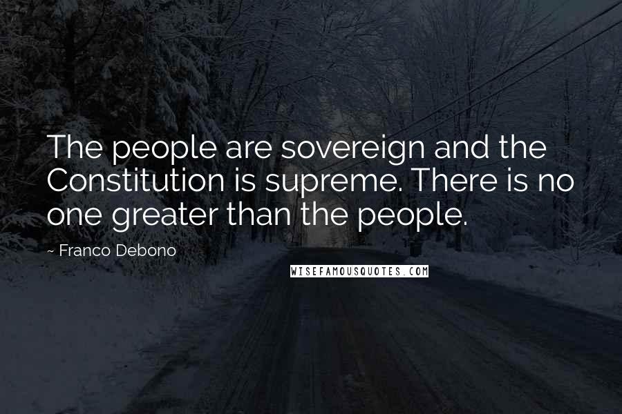 Franco Debono Quotes: The people are sovereign and the Constitution is supreme. There is no one greater than the people.