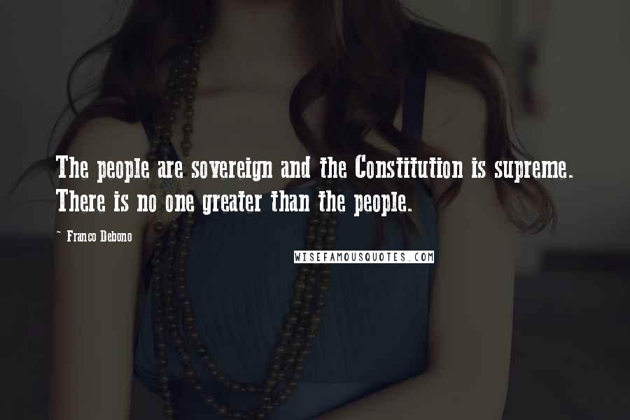 Franco Debono Quotes: The people are sovereign and the Constitution is supreme. There is no one greater than the people.