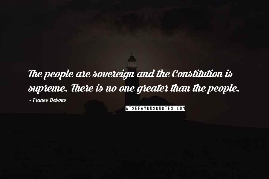 Franco Debono Quotes: The people are sovereign and the Constitution is supreme. There is no one greater than the people.