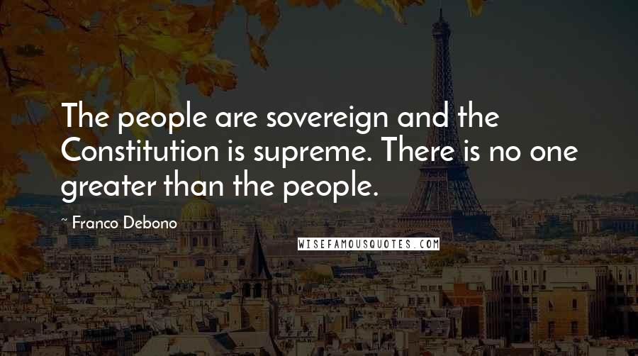 Franco Debono Quotes: The people are sovereign and the Constitution is supreme. There is no one greater than the people.