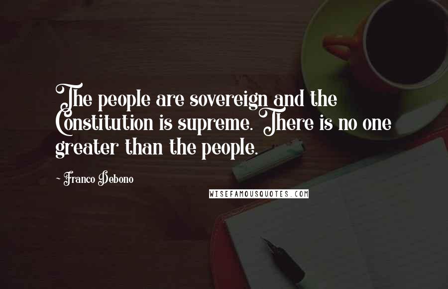Franco Debono Quotes: The people are sovereign and the Constitution is supreme. There is no one greater than the people.