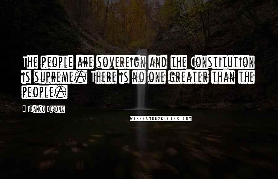 Franco Debono Quotes: The people are sovereign and the Constitution is supreme. There is no one greater than the people.