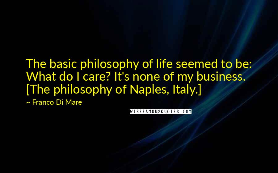 Franco Di Mare Quotes: The basic philosophy of life seemed to be: What do I care? It's none of my business. [The philosophy of Naples, Italy.]