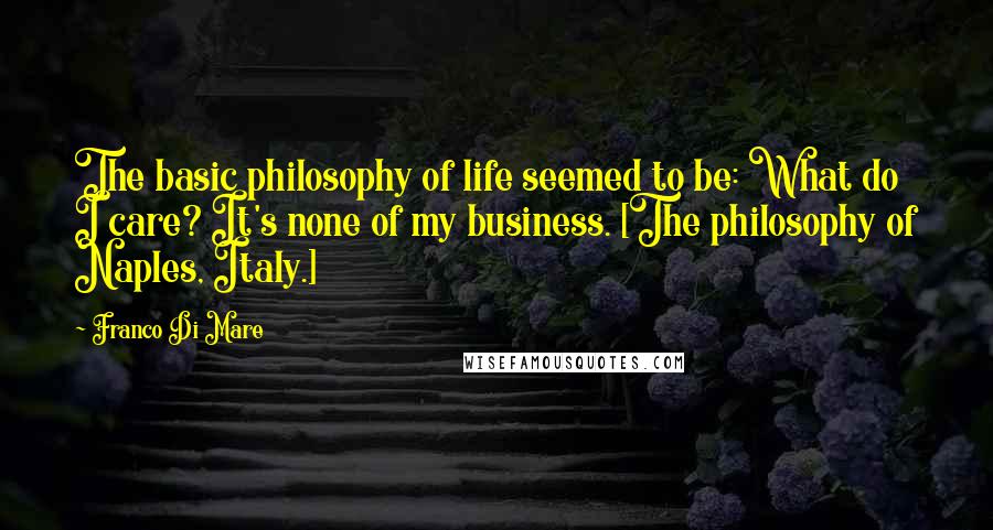 Franco Di Mare Quotes: The basic philosophy of life seemed to be: What do I care? It's none of my business. [The philosophy of Naples, Italy.]