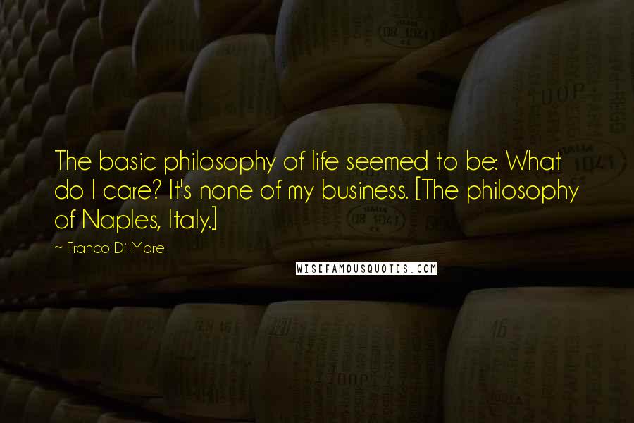 Franco Di Mare Quotes: The basic philosophy of life seemed to be: What do I care? It's none of my business. [The philosophy of Naples, Italy.]