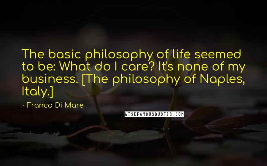 Franco Di Mare Quotes: The basic philosophy of life seemed to be: What do I care? It's none of my business. [The philosophy of Naples, Italy.]