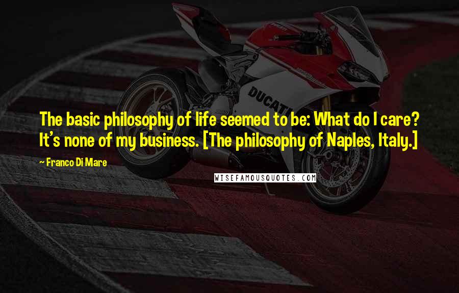 Franco Di Mare Quotes: The basic philosophy of life seemed to be: What do I care? It's none of my business. [The philosophy of Naples, Italy.]