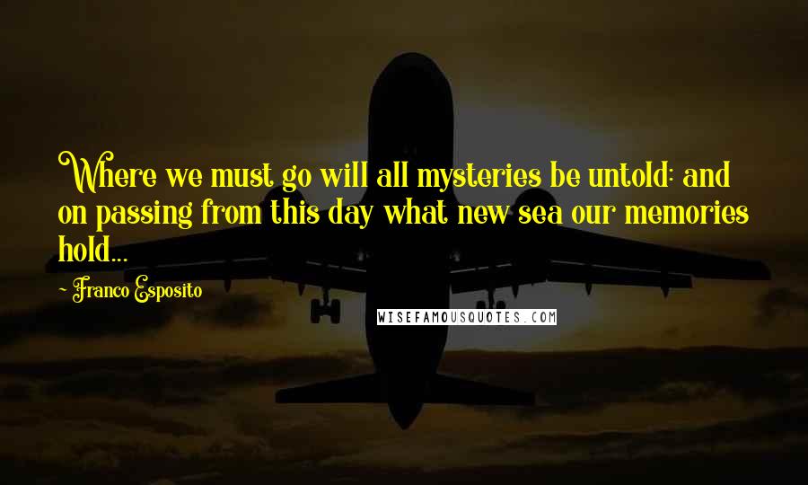 Franco Esposito Quotes: Where we must go will all mysteries be untold: and on passing from this day what new sea our memories hold...