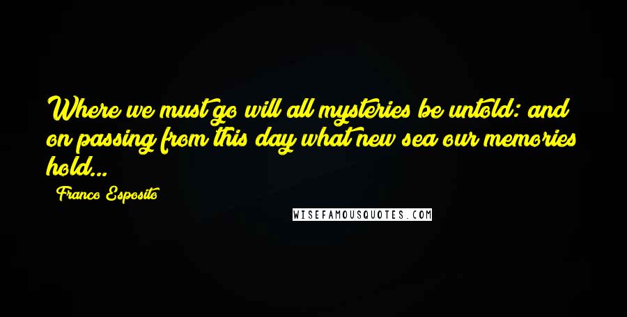 Franco Esposito Quotes: Where we must go will all mysteries be untold: and on passing from this day what new sea our memories hold...