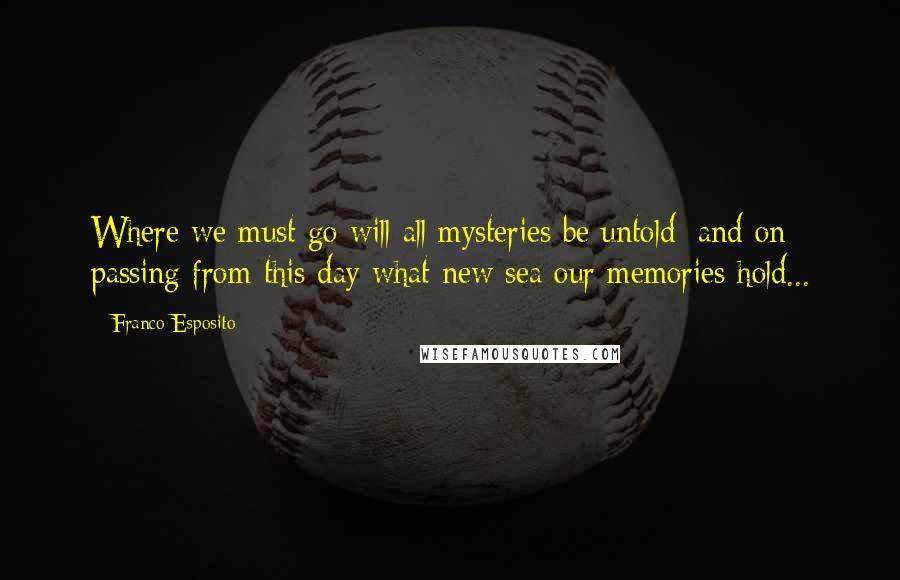 Franco Esposito Quotes: Where we must go will all mysteries be untold: and on passing from this day what new sea our memories hold...