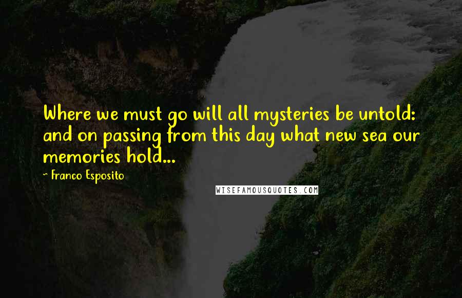 Franco Esposito Quotes: Where we must go will all mysteries be untold: and on passing from this day what new sea our memories hold...