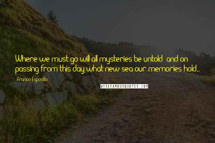 Franco Esposito Quotes: Where we must go will all mysteries be untold: and on passing from this day what new sea our memories hold...