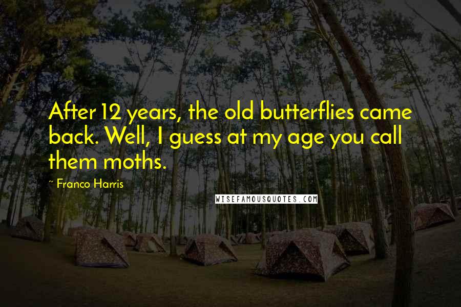 Franco Harris Quotes: After 12 years, the old butterflies came back. Well, I guess at my age you call them moths.