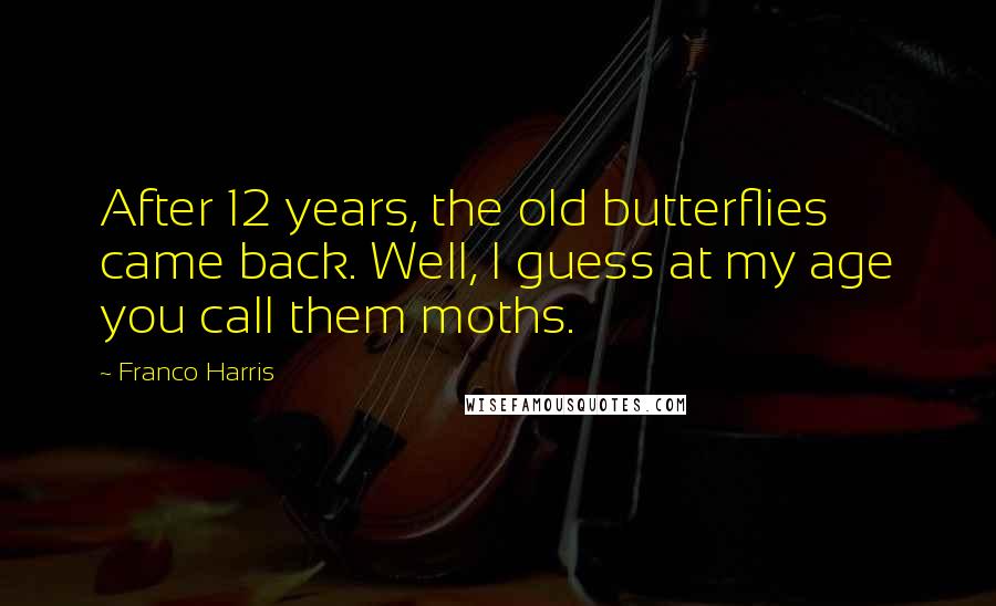 Franco Harris Quotes: After 12 years, the old butterflies came back. Well, I guess at my age you call them moths.