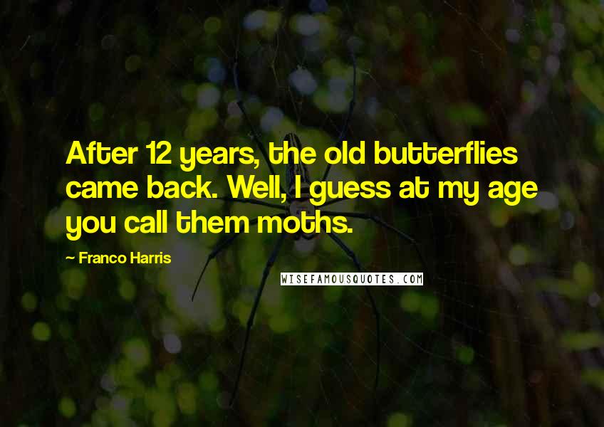 Franco Harris Quotes: After 12 years, the old butterflies came back. Well, I guess at my age you call them moths.