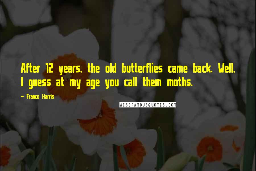 Franco Harris Quotes: After 12 years, the old butterflies came back. Well, I guess at my age you call them moths.