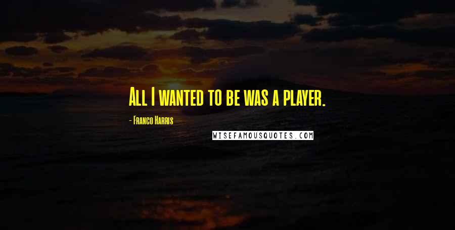 Franco Harris Quotes: All I wanted to be was a player.