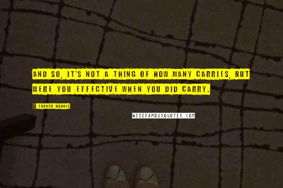 Franco Harris Quotes: And so, it's not a thing of how many carries, but were you effective when you did carry.
