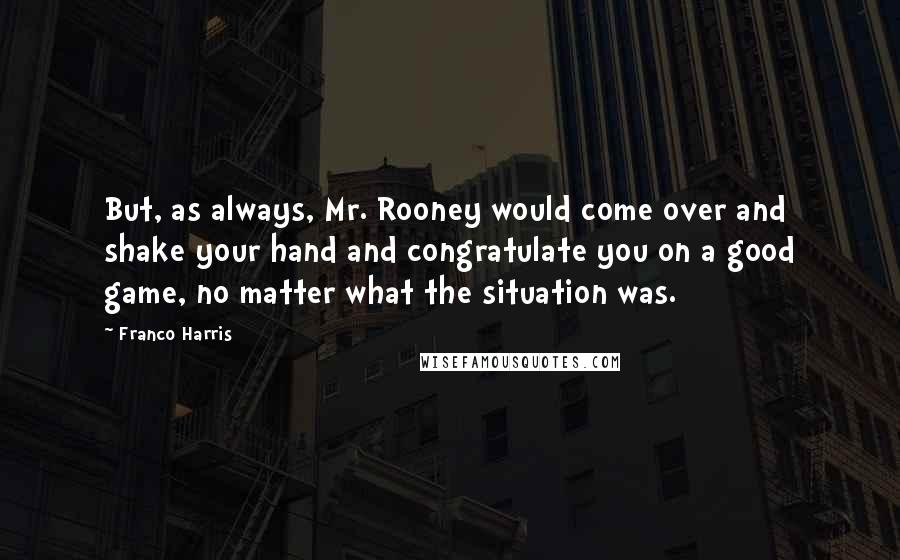 Franco Harris Quotes: But, as always, Mr. Rooney would come over and shake your hand and congratulate you on a good game, no matter what the situation was.