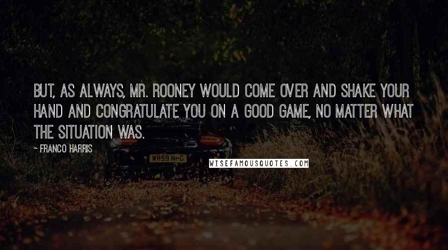 Franco Harris Quotes: But, as always, Mr. Rooney would come over and shake your hand and congratulate you on a good game, no matter what the situation was.