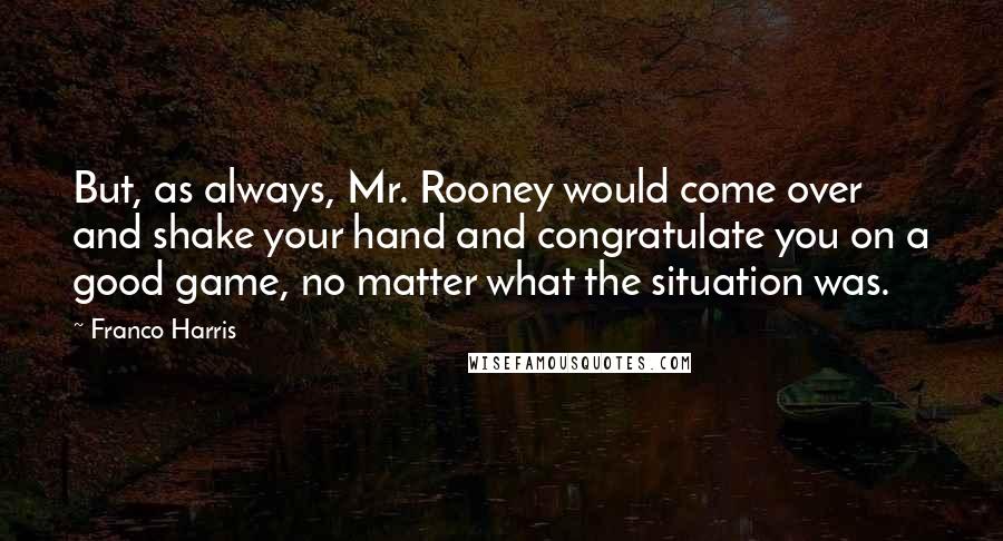 Franco Harris Quotes: But, as always, Mr. Rooney would come over and shake your hand and congratulate you on a good game, no matter what the situation was.