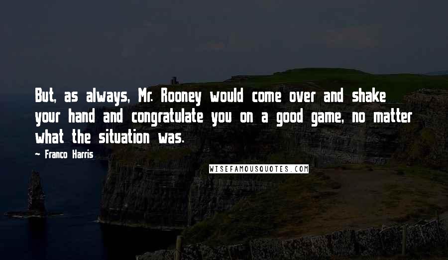 Franco Harris Quotes: But, as always, Mr. Rooney would come over and shake your hand and congratulate you on a good game, no matter what the situation was.