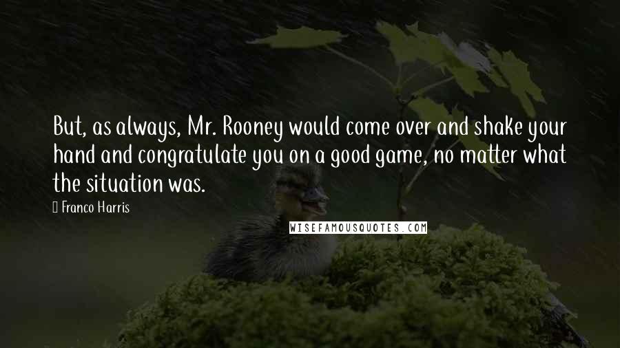 Franco Harris Quotes: But, as always, Mr. Rooney would come over and shake your hand and congratulate you on a good game, no matter what the situation was.